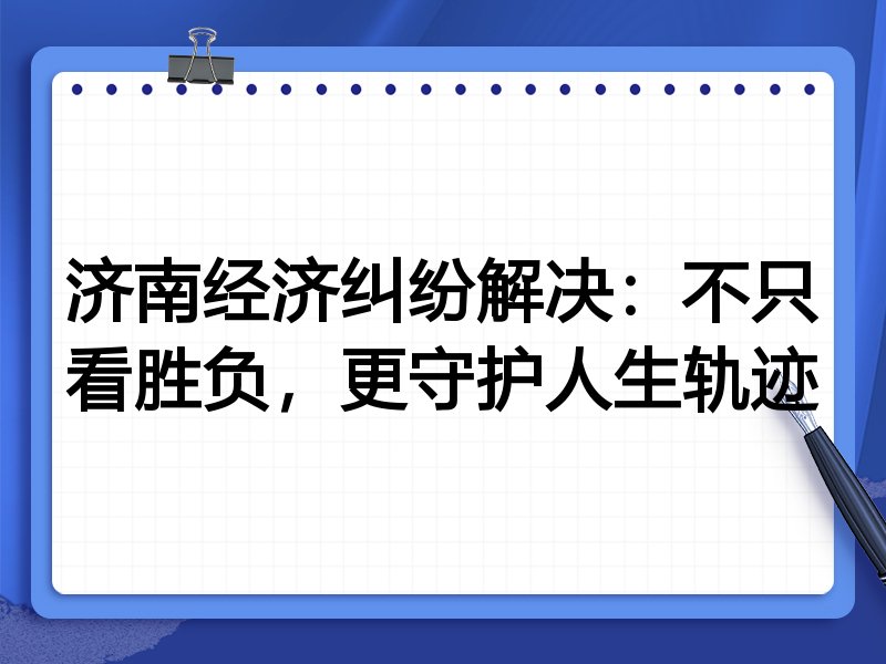 济南经济纠纷解决：不只看胜负，更守护人生轨迹