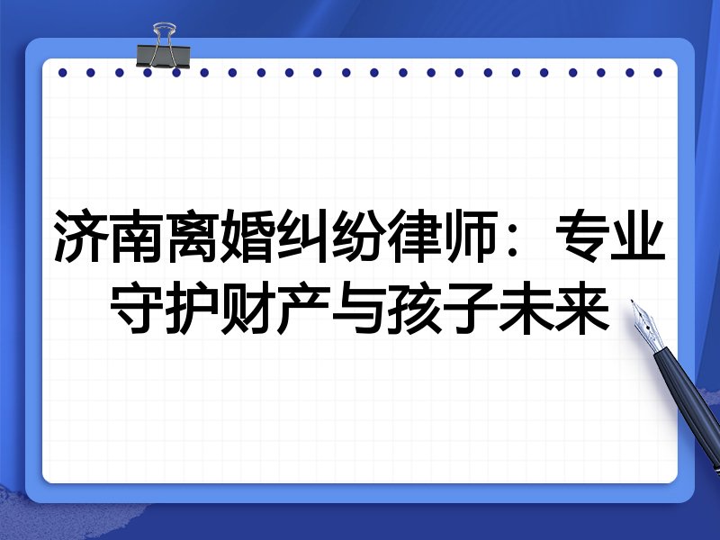 济南离婚纠纷律师：专业守护财产与孩子未来