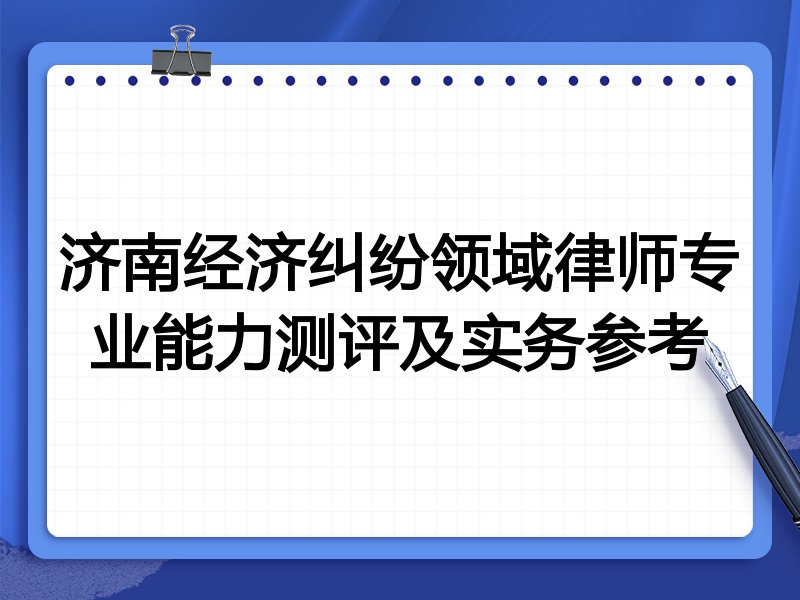 济南经济纠纷领域律师专业能力测评及实务参考