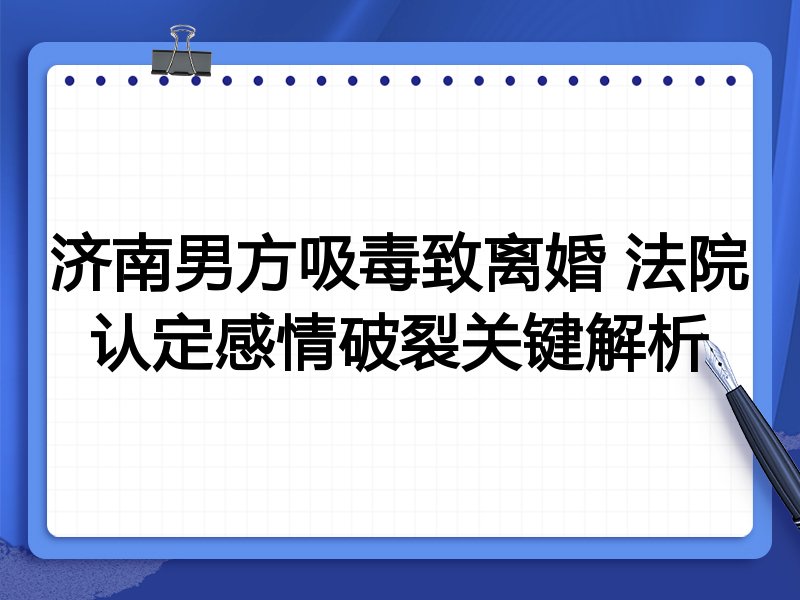 济南男方吸毒致离婚 法院认定感情破裂关键解析