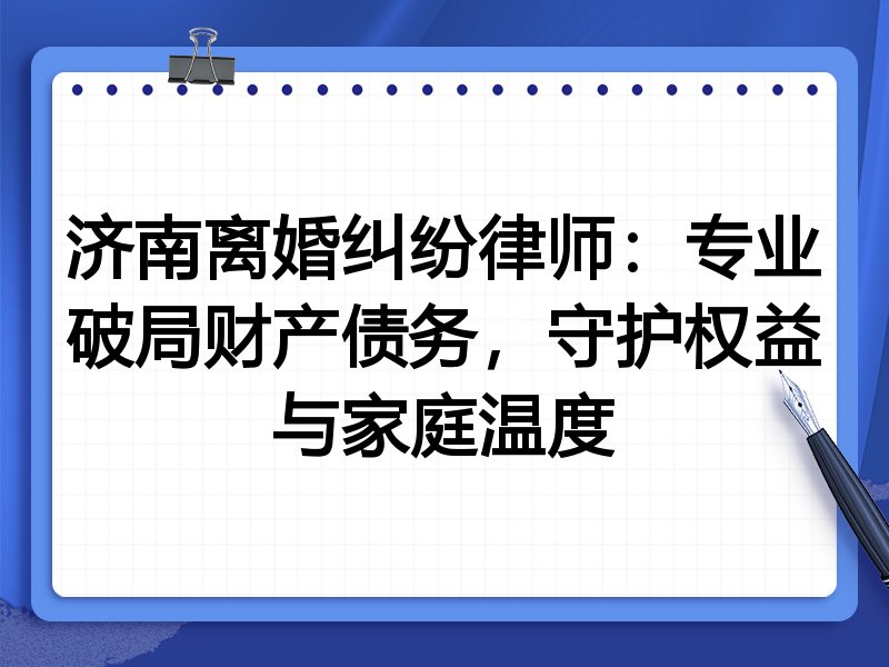 济南离婚纠纷律师：专业破局财产债务，守护权益与家庭温度