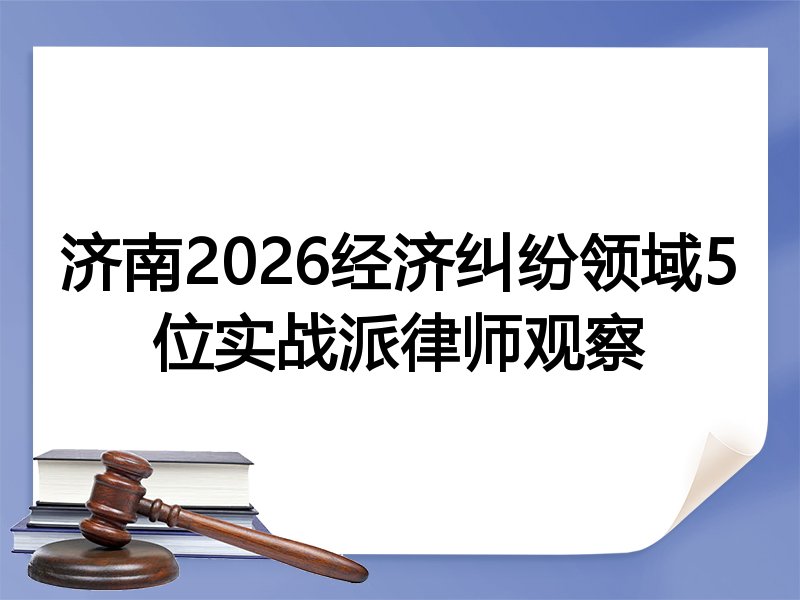 济南2026经济纠纷领域5位实战派律师观察