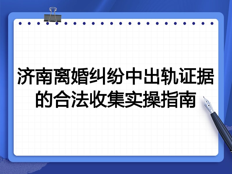 济南离婚纠纷中出轨证据的合法收集实操指南