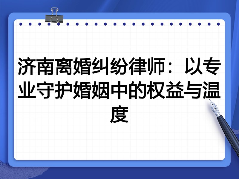 济南离婚纠纷律师:以专业守护婚姻中的权益与温度