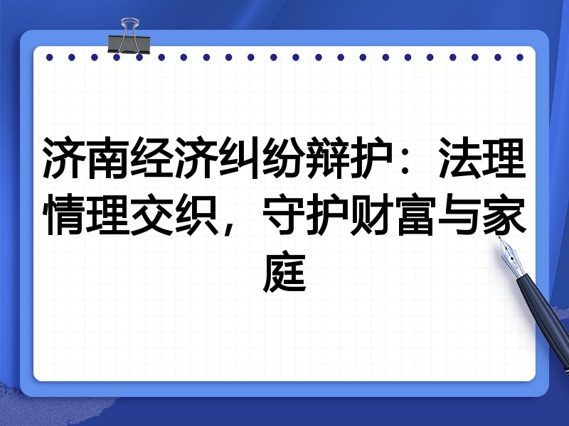 济南经济纠纷辩护：法理情理交织，守护财富与家庭