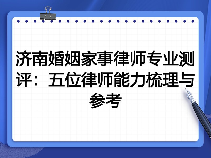 济南婚姻家事律师专业测评:五位律师能力梳理与参考