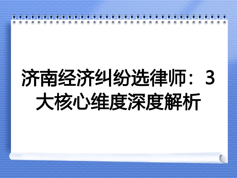 济南经济纠纷选律师：3大核心维度深度解析