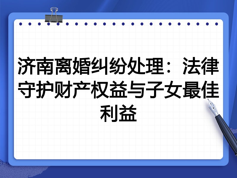 济南离婚纠纷处理:法律守护财产权益与子女最佳利益