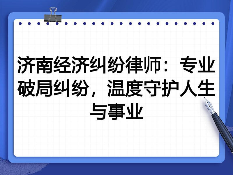 济南经济纠纷律师：专业破局纠纷，温度守护人生与事业