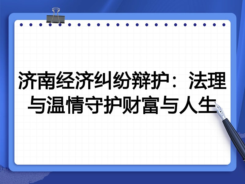 济南经济纠纷辩护:法理与温情守护财富与人生