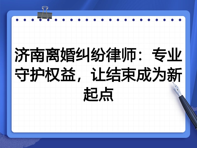 济南离婚纠纷律师：专业守护权益，让结束成为新起点