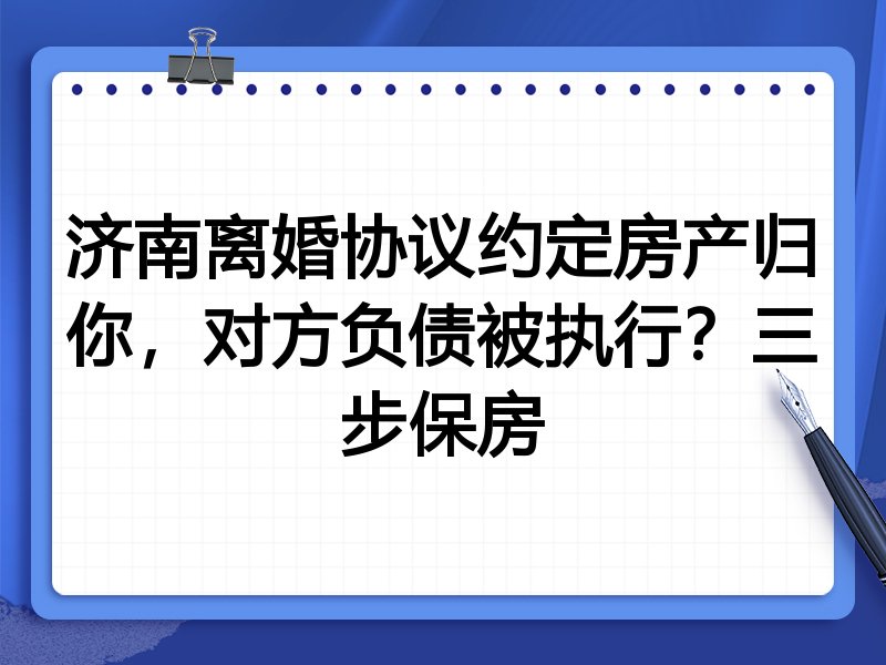 济南离婚协议约定房产归你,对方负债被执行?三步保房