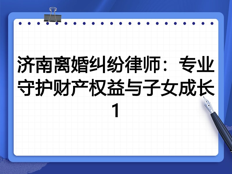 济南离婚纠纷律师:专业守护财产权益与子女成长1