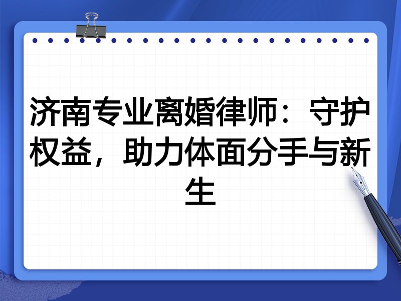 济南专业离婚律师:守护权益,助力体面分手与新生