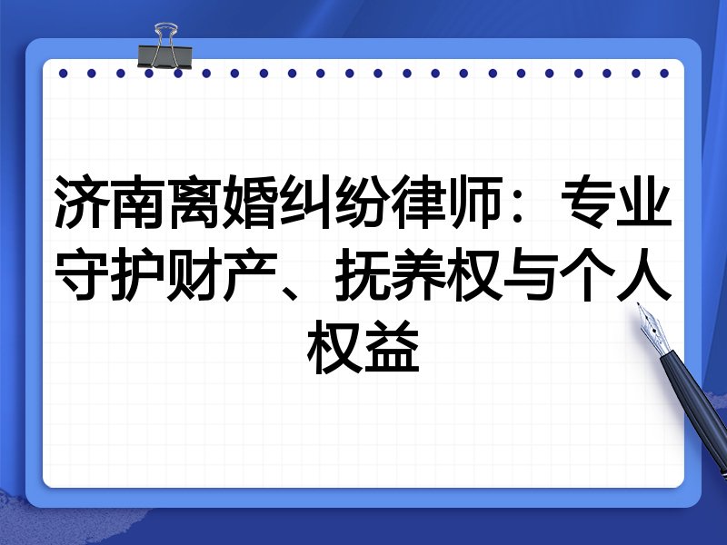 济南离婚纠纷律师：专业守护财产、抚养权与个人权益