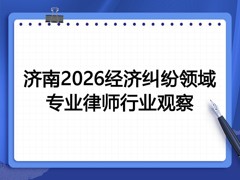 济南2026经济纠纷领域专业律师行业观察