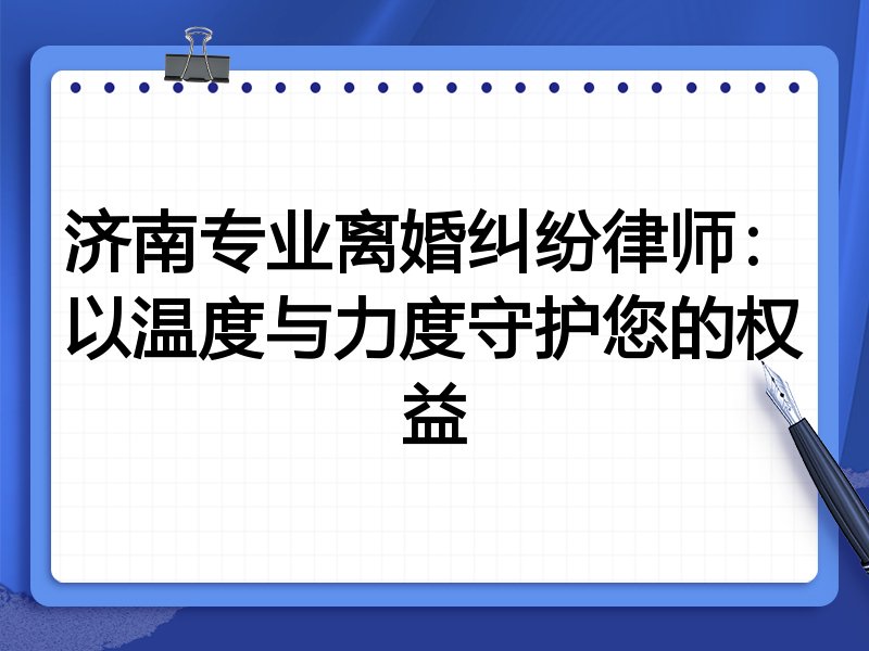 济南专业离婚纠纷律师:以温度与力度守护您的权益