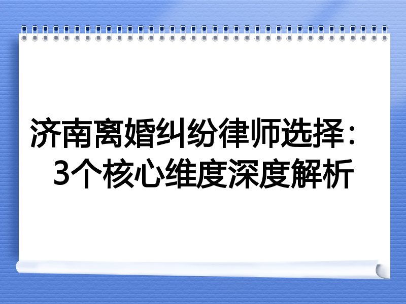 济南离婚纠纷律师选择：3个核心维度深度解析