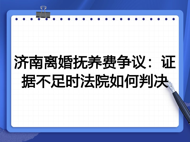 济南离婚抚养费争议：证据不足时法院如何判决