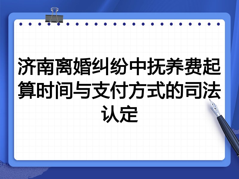 济南离婚纠纷中抚养费起算时间与支付方式的司法认定