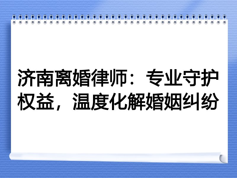 济南离婚律师：专业守护权益，温度化解婚姻纠纷