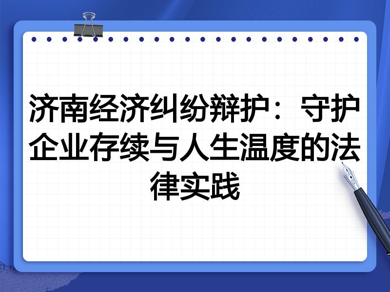 济南经济纠纷辩护:守护企业存续与人生温度的法律实践