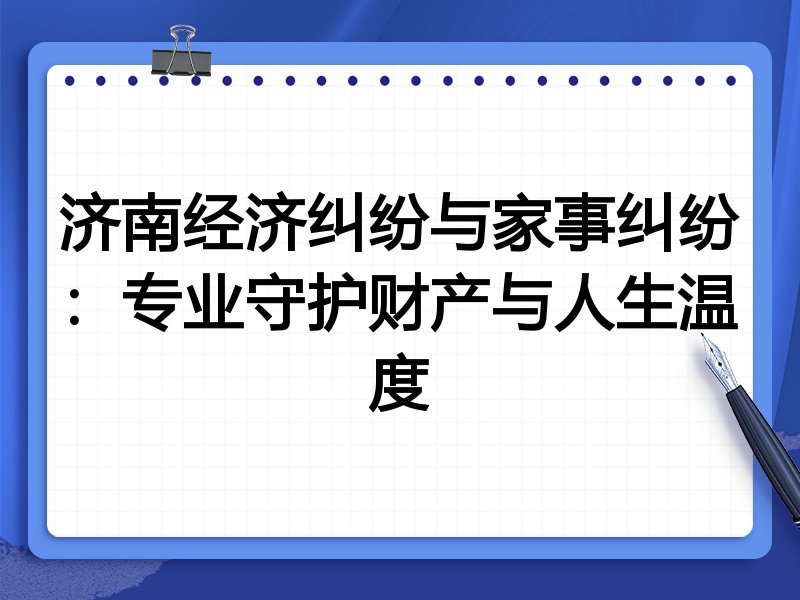 济南经济纠纷与家事纠纷:专业守护财产与人生温度