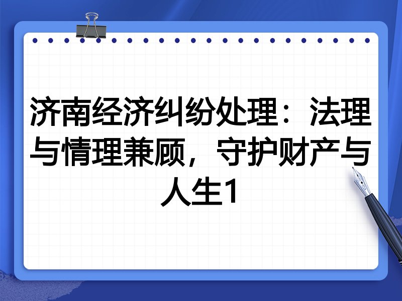 济南经济纠纷处理:法理与情理兼顾,守护财产与人生1
