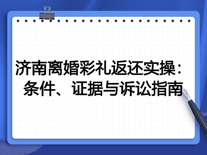 济南离婚彩礼返还实操：条件、证据与诉讼指南