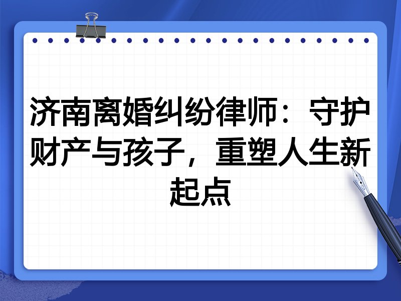 济南离婚纠纷律师:守护财产与孩子,重塑人生新起点