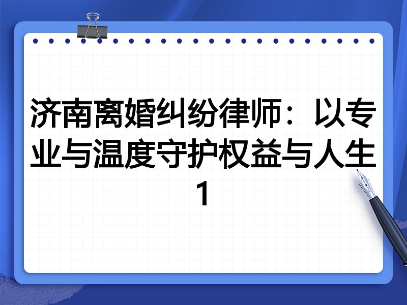 济南离婚纠纷律师:以专业与温度守护权益与人生1