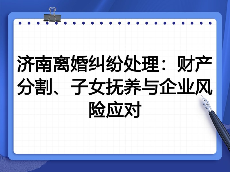 济南离婚纠纷处理：财产分割、子女抚养与企业风险应对