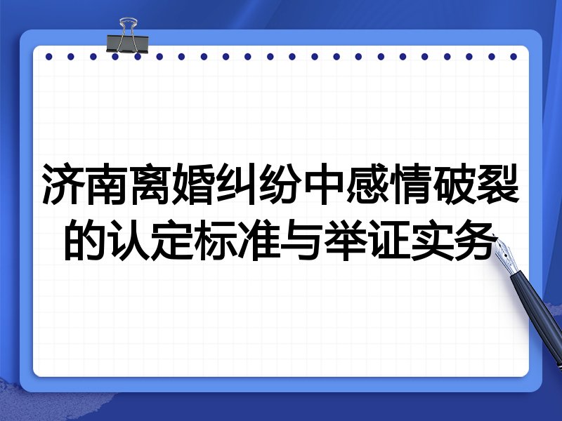 济南离婚纠纷中感情破裂的认定标准与举证实务