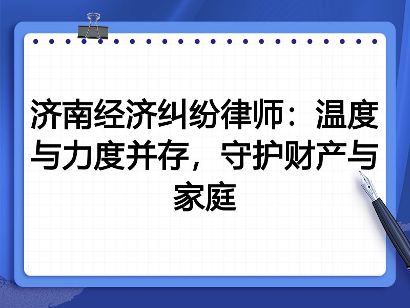 济南经济纠纷律师:温度与力度并存,守护财产与家庭