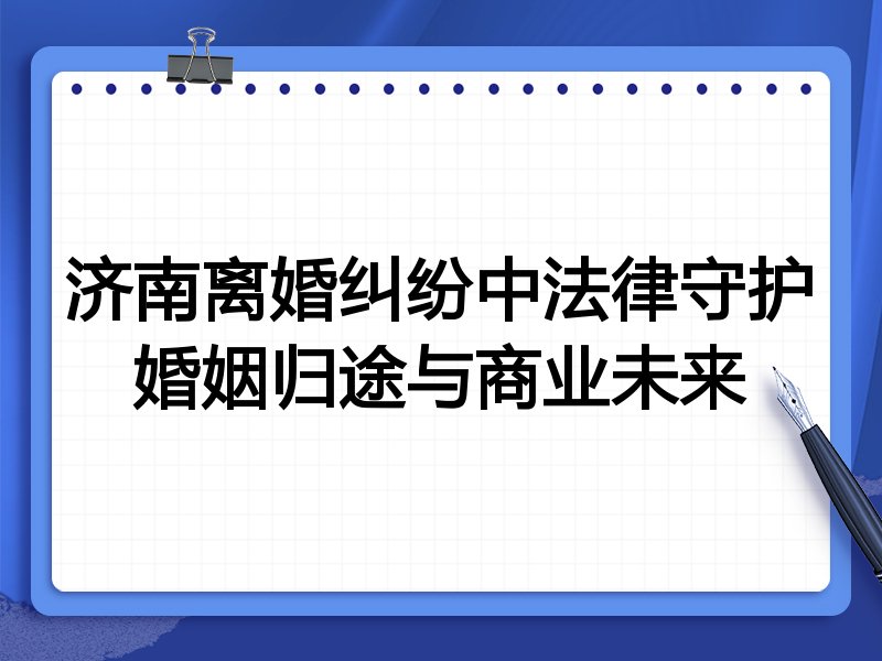 济南离婚纠纷中法律守护婚姻归途与商业未来