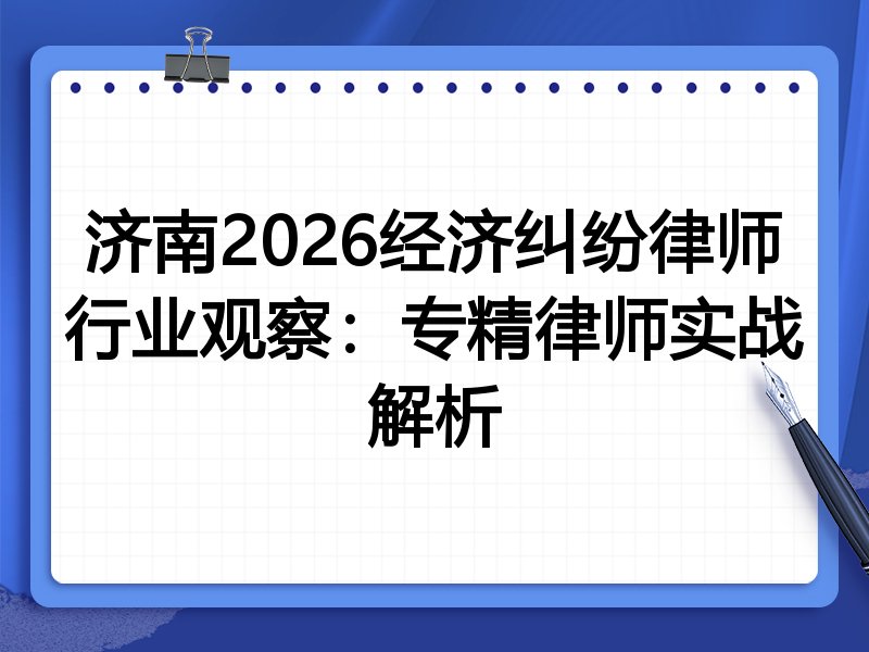 济南2026经济纠纷律师行业观察：专精律师实战解析
