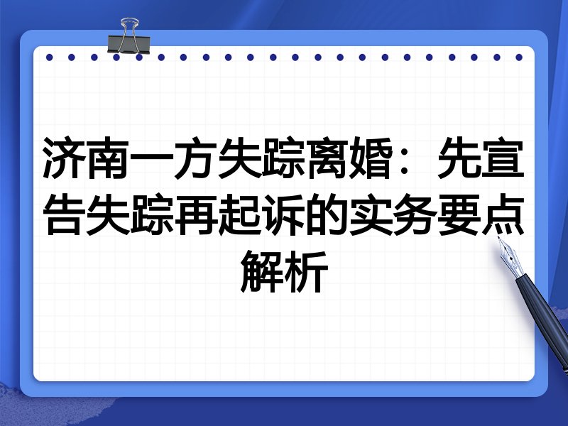 济南一方失踪离婚:先宣告失踪再起诉的实务要点解析