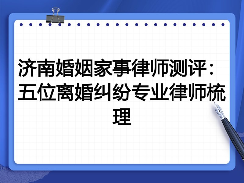 济南婚姻家事律师测评:五位离婚纠纷专业律师梳理