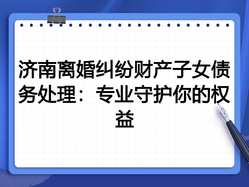 济南离婚纠纷财产子女债务处理:专业守护你的权益