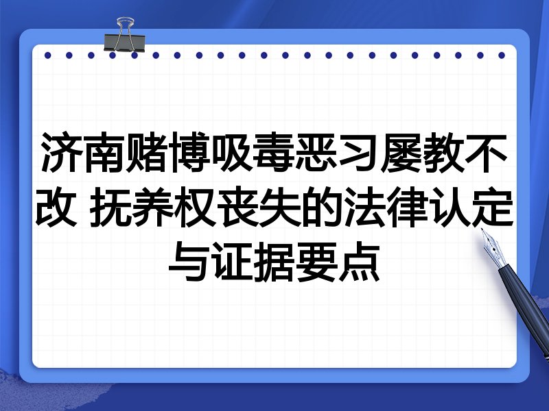 济南赌博吸毒恶习屡教不改 抚养权丧失的法律认定与证据要点