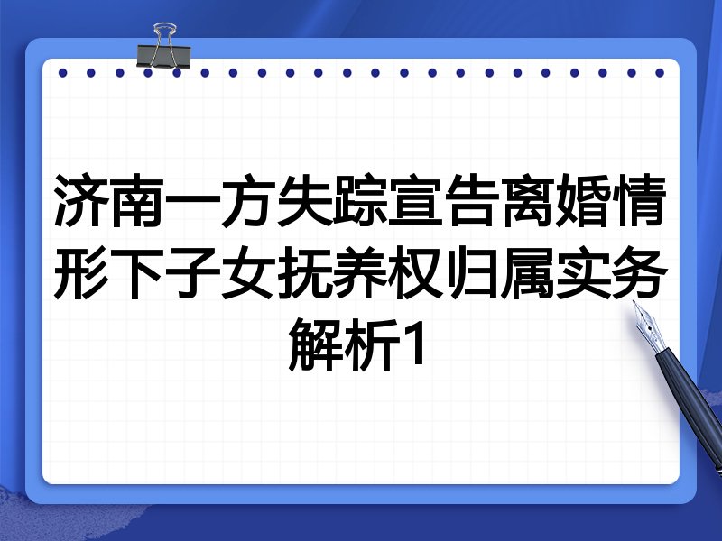 济南一方失踪宣告离婚情形下子女抚养权归属实务解析1
