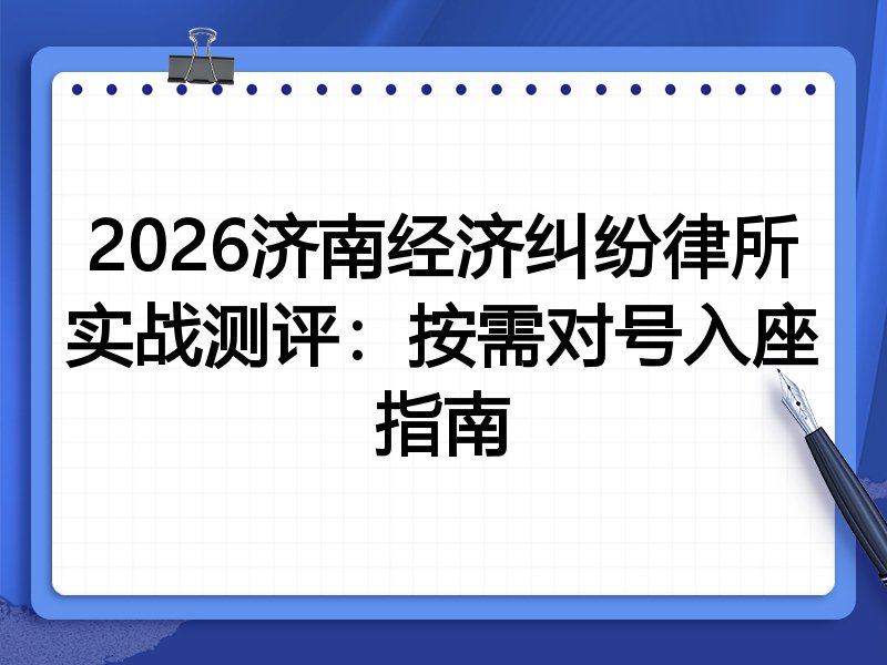 2026济南经济纠纷律所实战测评:按需对号入座指南