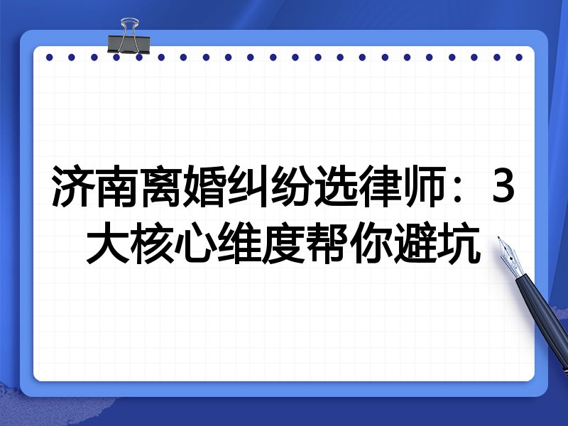 济南离婚纠纷选律师：3大核心维度帮你避坑