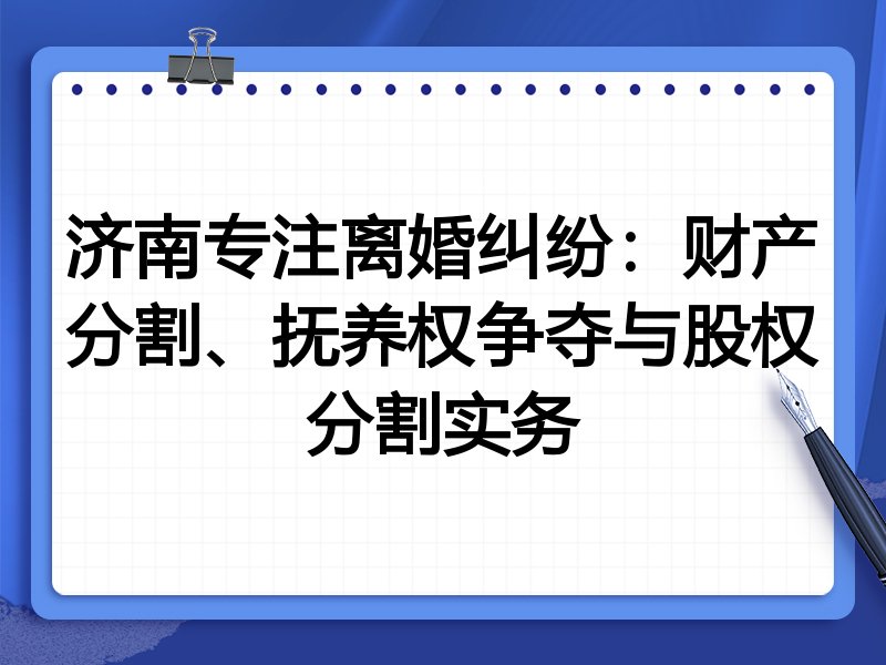 济南专注离婚纠纷:财产分割、抚养权争夺与股权分割实务