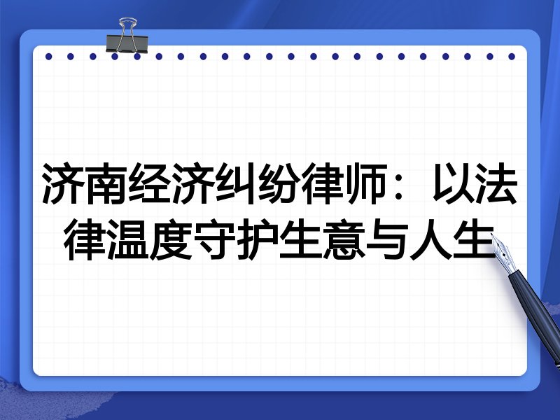 济南经济纠纷律师：以法律温度守护生意与人生