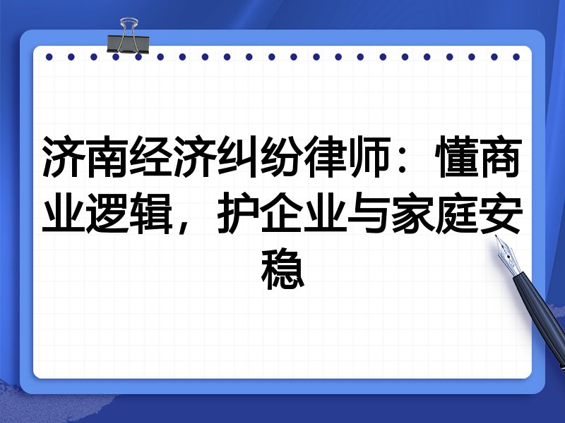 济南经济纠纷律师:懂商业逻辑,护企业与家庭安稳
