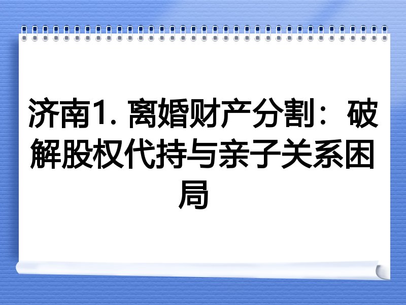 济南1. 离婚财产分割：破解股权代持与亲子关系困局  
