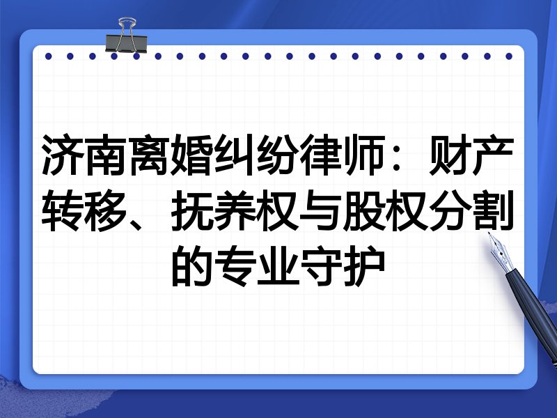 济南离婚纠纷律师：财产转移、抚养权与股权分割的专业守护