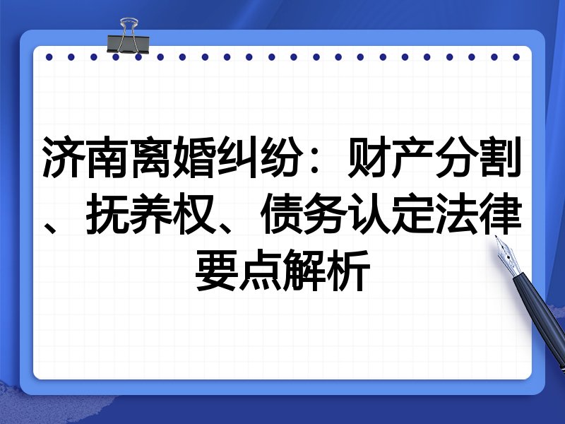 济南离婚纠纷：财产分割、抚养权、债务认定法律要点解析