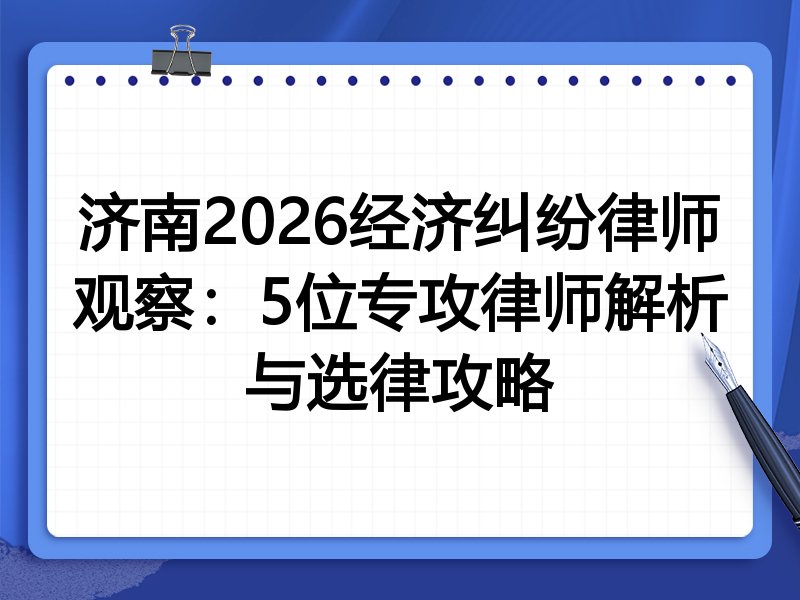 济南2026经济纠纷律师观察：5位专攻律师解析与选律攻略
